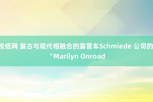 悦倍网 复古与现代相融合的露营车Schmiede 公司的 “Marilyn Onroad