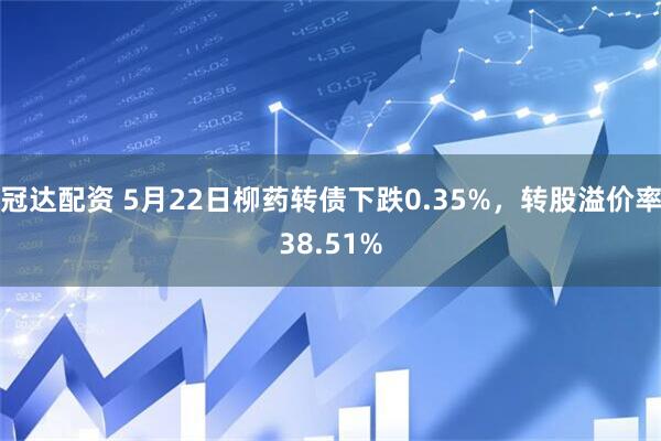 冠达配资 5月22日柳药转债下跌0.35%，转股溢价率38.51%