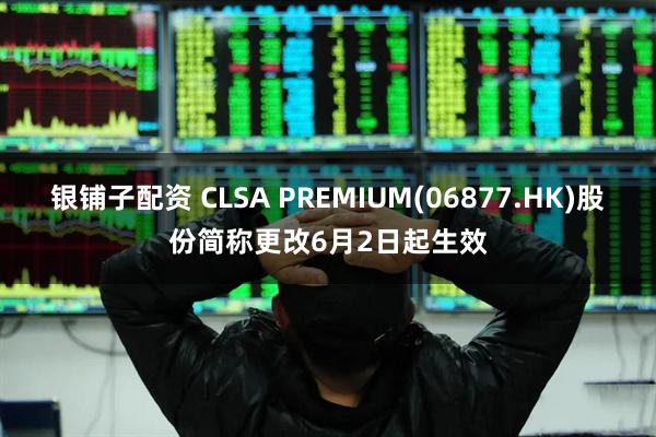 银铺子配资 CLSA PREMIUM(06877.HK)股份简称更改6月2日起生效