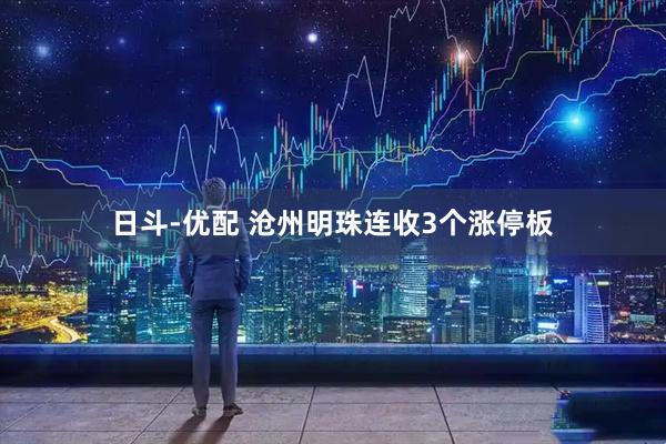 日斗-优配 沧州明珠连收3个涨停板