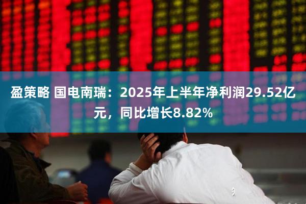 盈策略 国电南瑞：2025年上半年净利润29.52亿元，同比增长8.82%