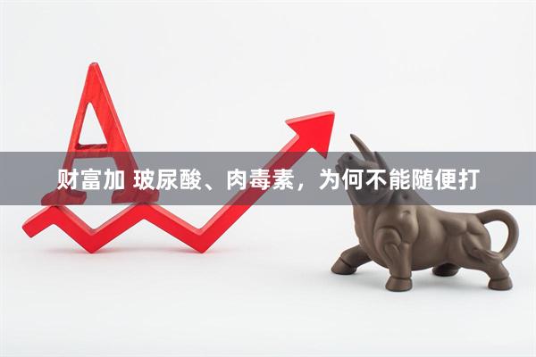 财富加 玻尿酸、肉毒素，为何不能随便打