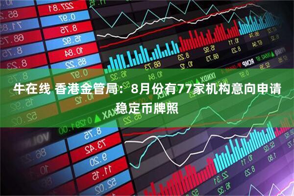 牛在线 香港金管局：8月份有77家机构意向申请稳定币牌照