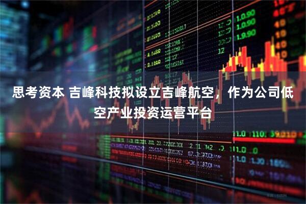 思考资本 吉峰科技拟设立吉峰航空，作为公司低空产业投资运营平台