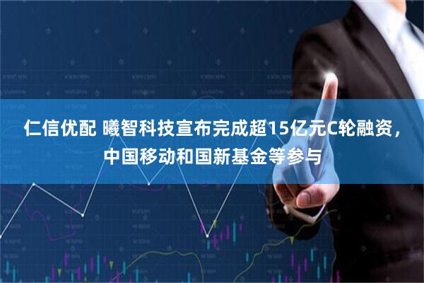 仁信优配 曦智科技宣布完成超15亿元C轮融资，中国移动和国新基金等参与