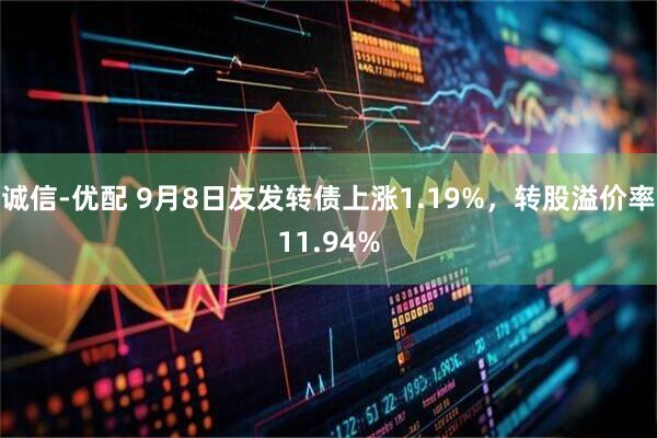 诚信-优配 9月8日友发转债上涨1.19%，转股溢价率11.94%