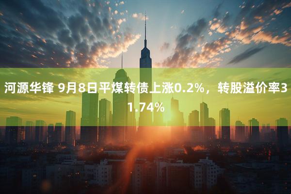 河源华锋 9月8日平煤转债上涨0.2%，转股溢价率31.74%