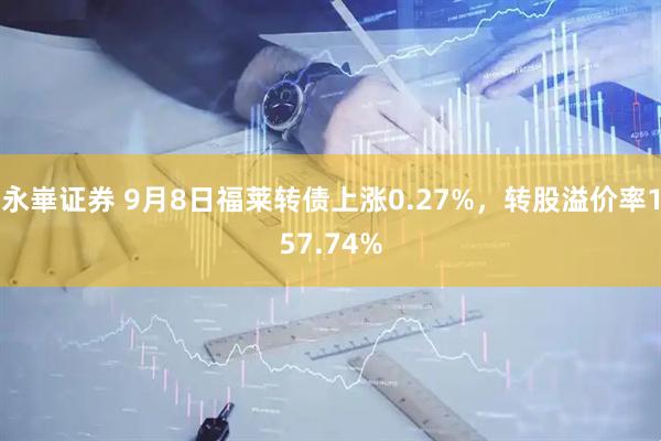 永崋证券 9月8日福莱转债上涨0.27%，转股溢价率157.74%