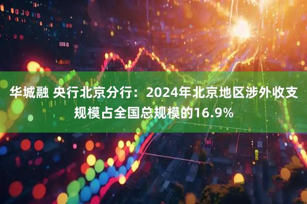 华城融 央行北京分行：2024年北京地区涉外收支规模占全国总规模的16.9%
