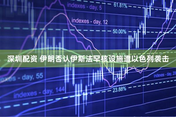 深圳配资 伊朗否认伊斯法罕核设施遭以色列袭击