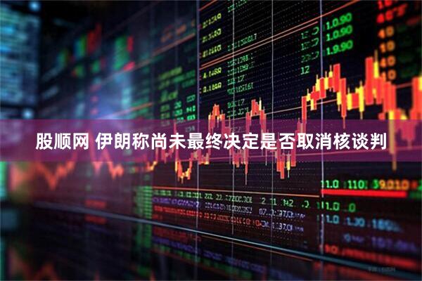 股顺网 伊朗称尚未最终决定是否取消核谈判