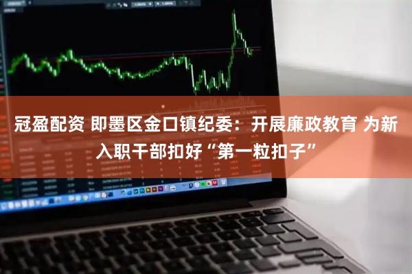 冠盈配资 即墨区金口镇纪委：开展廉政教育 为新入职干部扣好“第一粒扣子”