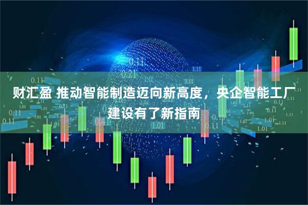 财汇盈 推动智能制造迈向新高度，央企智能工厂建设有了新指南