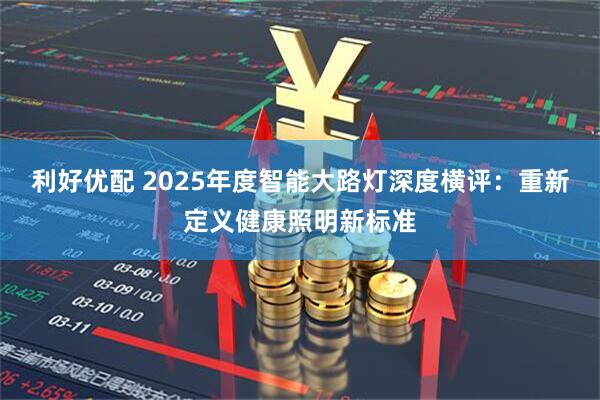 利好优配 2025年度智能大路灯深度横评：重新定义健康照明新标准