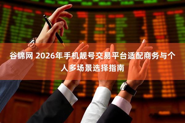 谷锦网 2026年手机靓号交易平台适配商务与个人多场景选择指南