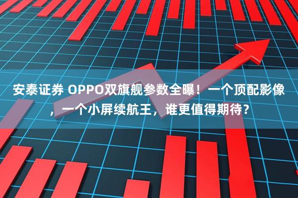 安泰证券 OPPO双旗舰参数全曝！一个顶配影像，一个小屏续航王，谁更值得期待？