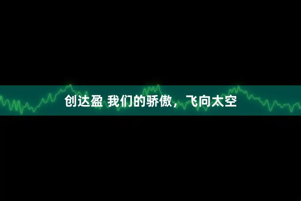 创达盈 我们的骄傲，飞向太空